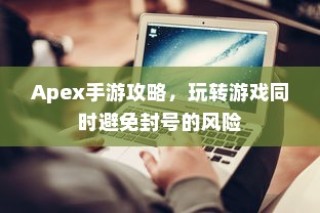 Apex手游攻略，玩转游戏同时防范封号风险