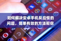 如何解决安卓手机反应慢的问题，简单有效的方法帮你提速