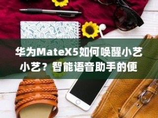 华为MateX5如何唤醒小艺小艺？智能语音助手的便捷操作指南
