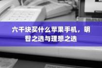 六千块买什么苹果手机，明智之选与理想之选