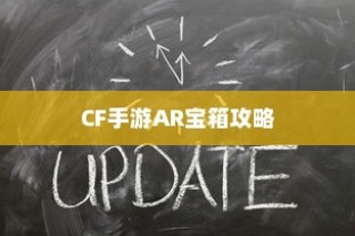 CF手游AR宝箱攻略，玩转开启技巧，赢取丰厚奖励