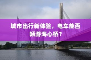 电车海心桥畅游，城市出行新体验探索