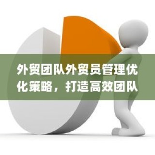 外贸团队外贸员管理优化策略，构建高效团队之道