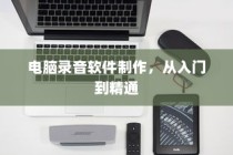 电脑录音软件制作，从新手入门到精通指南