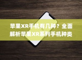 苹果XR手机有几种？全面解析苹果XR系列手机种类和特点