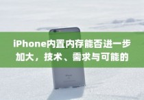 iPhone内置内存能否进一步加大，技术、需求与可能的挑战