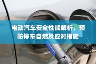 电动汽车安全性能深度解析，预防停车自燃及应急处理指南