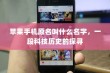 苹果手机原名叫什么名字，一段科技历史的探寻