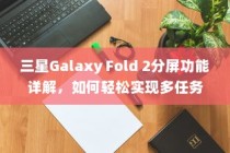 三星Galaxy Fold 2分屏功能详解，如何轻松实现多任务处理