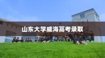 山东大学威海高考录取，新篇章下的机遇与挑战同步展开