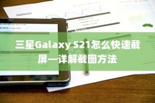 三星Galaxy S21怎么快速截屏—详解截图方法