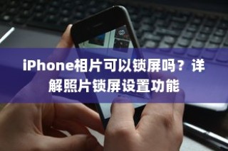 iPhone相片可以锁屏吗？详解照片锁屏设置功能