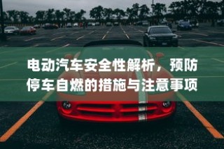 电动汽车安全性解析，预防停车自燃的措施及注意事项