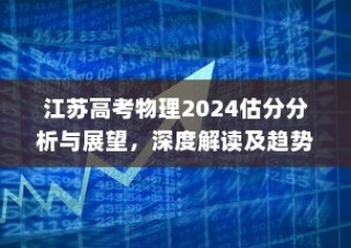 江苏高考物理2024估分分析与展望，深度解读趋势，预测未来方向