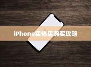 iPhone实体店购买攻略，如何选择最适合你的手机
