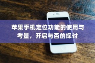 苹果手机定位功能的使用与考量，开启与否的探讨
