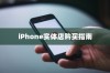 iPhone实体店购买指南，如何选择最适合你的手机
