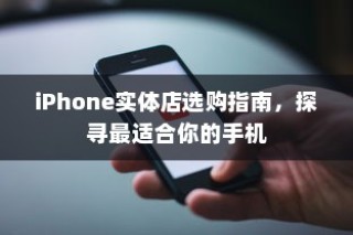 iPhone实体店选购指南，探寻最适合你的手机