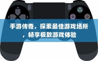 手游传奇，探索最佳场所，尽享极致游戏体验