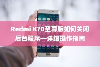 Redmi K70至尊版如何关闭后台程序—详细操作指南