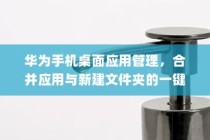 华为手机桌面应用管理，合并应用与新建文件夹的一键整理方法