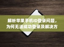 解析苹果手机ID登录问题，为何无法成功登录及解决方案