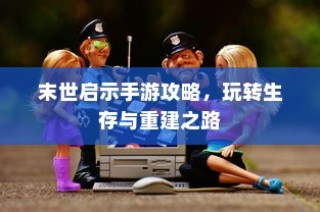 末世启示手游攻略，生存与重建之路指南