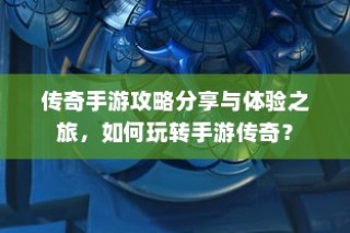 手游传奇攻略分享与体验之旅，玩转传奇手游的秘诀！