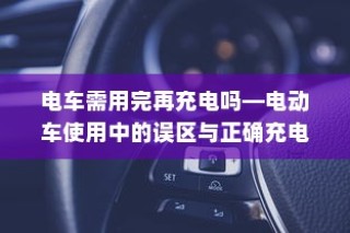 电动车充电误区解析，电车是否需要用完再充电？正确充电方式介绍