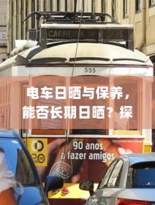 电车日晒与保养，长期日晒对车辆的影响及保养建议探讨