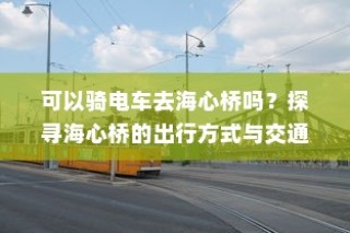 海心桥的出行方式，能否骑电车前往？交通选择全解析。