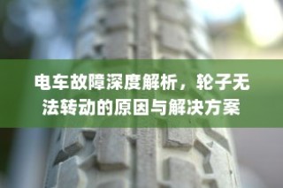 电车故障深度解析，轮子无法转动的原因及解决方案