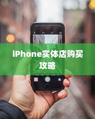 iPhone实体店购买攻略，如何选择最适合自己的手机