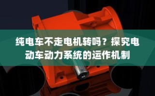 电动车动力系统运作机制揭秘，纯电车不走时电机是否转动？
