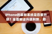 iPhone的最新系统是否要升级？全面解读升级利弊，助您做出明智决策