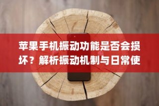 苹果手机振动功能是否会损坏？解析振动机制与日常使用注意事项