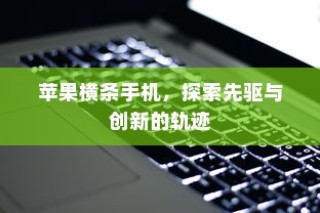 苹果横条手机，探索先驱与创新的轨迹