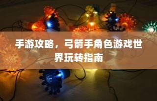 手游攻略，玩转弓箭手角色游戏世界指南