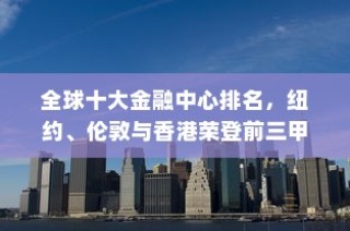 全球十大金融中心排名，纽约、伦敦与香港荣登前三甲