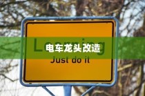 电车龙头改造全攻略，可改性分析与实际操作指南