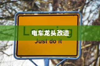 电车龙头改造全攻略，可改性分析与实际操作指南