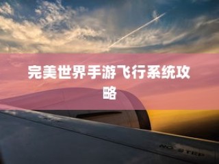 完美世界手游飞行系统攻略，翱翔天际的飞行技巧全解析