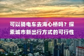可以骑电车去海心桥吗？——探索城市新型出行方式的可行性