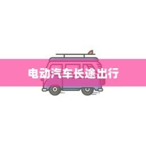 长途出行是否适合购买电动汽车，全面解析与决策指南