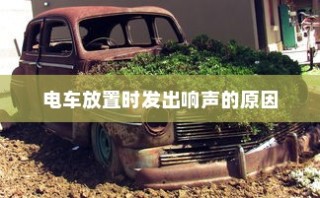 电车无声背后的秘密揭秘，放置时为何仍会发出响声？