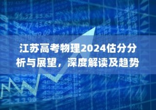 江苏高考物理2024估分分析与展望，深度解读趋势，预测未来方向