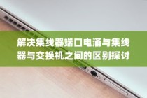解决集线器端口电涌与集线器与交换机之间的区别探讨