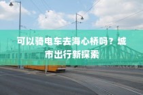 城市出行新探索，电车能否驰骋至海心桥？