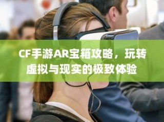 CF手游AR宝箱攻略，虚拟与现实的极致交互体验