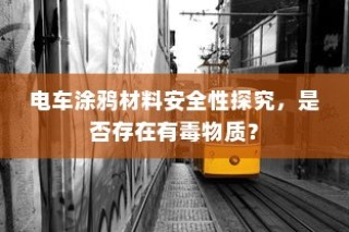 电车涂鸦材料安全性探究，是否存在潜在有毒物质？